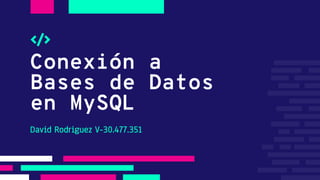 Conexión a
Bases de Datos
en MySQL
David Rodriguez V-30.477.351
 