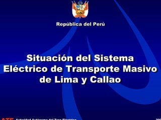 AATE
Situación del Sistema
Eléctrico de Transporte Masivo
de Lima y Callao
Situación del Sistema
Eléctrico de Transporte Masivo
de Lima y Callao
Autoridad Autónoma del Tren Eléctrico 2004
República del PerúRepública del Perú
 