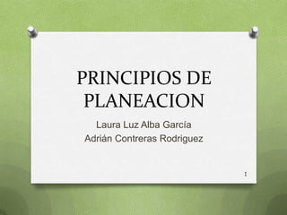 PRINCIPIOS DE
PLANEACION
Laura Luz Alba García
Adrián Contreras Rodriguez

1

 