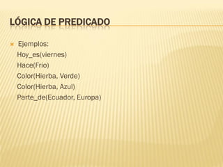LÓGICA DE PREDICADO
 Ejemplos:
Hoy_es(viernes)
Hace(Frio)
Color(Hierba, Verde)
Color(Hierba, Azul)
Parte_de(Ecuador, Europa)
 