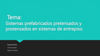 Tema:
Sistemas prefabricados pretensados y
postensados en sistemas de entrepiso.
Exponentes:
Julio Sandoval.
Ignacio Campos.
 