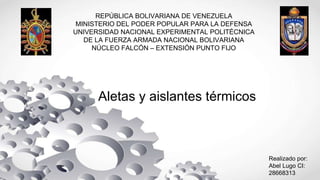 REPÚBLICA BOLIVARIANA DE VENEZUELA
MINISTERIO DEL PODER POPULAR PARA LA DEFENSA
UNIVERSIDAD NACIONAL EXPERIMENTAL POLITÉCNICA
DE LA FUERZA ARMADA NACIONAL BOLIVARIANA
NÚCLEO FALCÓN – EXTENSIÓN PUNTO FIJO
Aletas y aislantes térmicos
Realizado por:
Abel Lugo CI:
28668313
 