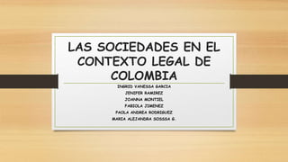 LAS SOCIEDADES EN EL
CONTEXTO LEGAL DE
COLOMBIA
INGRID VANESSA GARCIA
JENIFER RAMIREZ
JOANNA MONTIEL
FABIOLA JIMENEZ
PAOLA ANDREA RODRIGUEZ
MARIA ALEJANDRA SOSSSA G.
 