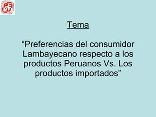 Tema “Preferencias del consumidor Lambayecano respecto a los productos Peruanos Vs. Los productos importados” 