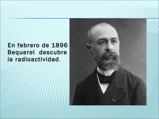En febrero de 1896 Bequerel  descubre la radioactividad . 