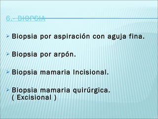 6.- BIOPSIA Biopsia por aspiración con aguja fina. Biopsia por arpón. Biopsia mamaria Incisional. Biopsia mamaria quirúrgica. ( Excisional ) 