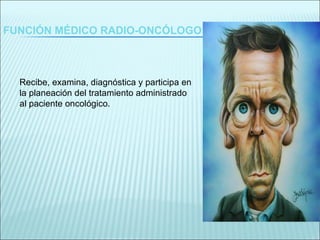 FUNCIÓN MÉDICO RADIO-ONCÓLOGO Recibe, examina, diagnóstica y participa en la planeación del tratamiento administrado al paciente oncológico . 