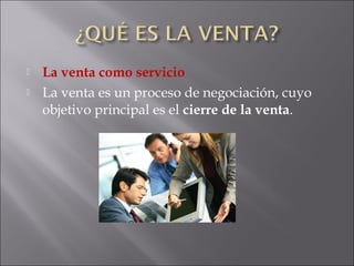  La venta como servicio
 La venta es un proceso de negociación, cuyo
objetivo principal es el cierre de la venta.
 