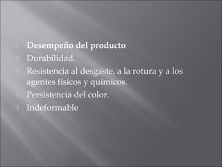  Desempeño del producto
 Durabilidad.
 Resistencia al desgaste, a la rotura y a los
agentes físicos y químicos.
 Persistencia del color.
 Indeformable
 