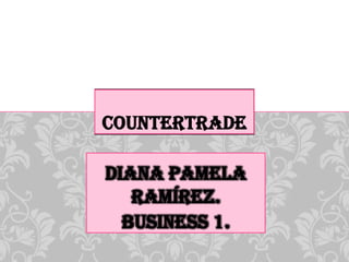 COUNTERTRADE

DIANA PAMELA
   RAMÍREZ.
  BUSINESS 1.
 