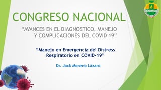 CONGRESO NACIONAL
“AVANCES EN EL DIAGNOSTICO, MANEJO
Y COMPLICACIONES DEL COVID 19”
“Manejo en Emergencia del Distress
Respiratorio en COVID-19”
Dr. Jack Moreno Lázaro
 