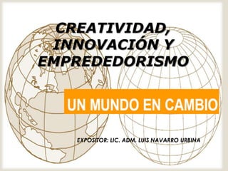 CREATIVIDAD, INNOVACIÓN Y EMPREDEDORISMO EXPOSITOR: LIC. ADM. LUIS NAVARRO URBINA 