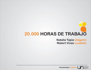 20.000 HORAS DE TRABAJO
           Natalia Tapia Unigarro
           Robert Vivas Londoño




                                    UNIVERSIDAD

             Pensamiento Creativo   NACIONAL
                                    DE COLOMBIA
                                    Sede Palmira
 