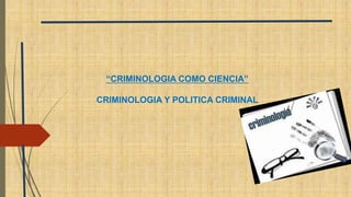 “CRIMINOLOGIA COMO CIENCIA”
CRIMINOLOGIA Y POLITICA CRIMINAL
 