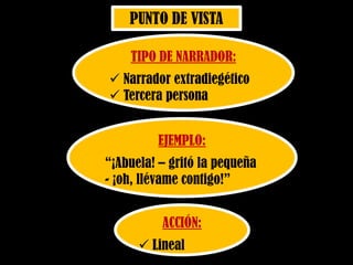 PUNTO DE VISTA
TIPO DE NARRADOR:
 Narrador extradiegético
 Tercera persona
EJEMPLO:
“¡Abuela! – gritó la pequeña
- ¡oh, llévame contigo!”
ACCIÓN:
 Lineal
 