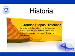 Historia
Grandes Etapas Históricas
“La historia de los judíos es la de la gente,
la fe y la cultura. Esta historia abarca casi
cuatro mil años y a centenares de diversas
poblaciones”
 