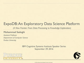 © 2016 Mohammad Sadoghi (Purdue University)
ExpoDB:An Exploratory Data Science Platform
(A New Frontier: From Data Processing to Knowledge Exploration)
Mohammad Sadoghi
Assistant Professor
Department of Computer Science
Purdue University
IBM Cognitive Systems Institute Speaker Series
September 29, 2016
 
