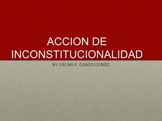 ACCION DE
INCONSTITUCIONALIDAD
BY OSCAR E. GANZO GOMEZ
 