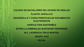 COLEGIO DE BACHILLERES DEL ESTADO DE HIDALGO
PLANTEL NOPALA 02
DESARROLLO Y CARACTERISTICAS DE DOCUMENTOS
ELECTRONICOS
AGRICULTURA SOSTENIBLE
ESTRELLA ESMERALDA QUINTANAR HERNÁNDEZ
M.C. LAURENCIA TREJO MONTIEL
GRUPO: 4103
FECHA:
 