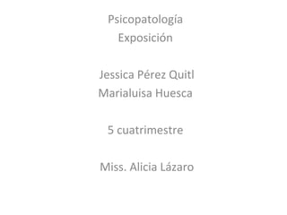 Psicopatología
   Exposición

Jessica Pérez Quitl
Marialuisa Huesca

 5 cuatrimestre

Miss. Alicia Lázaro
 