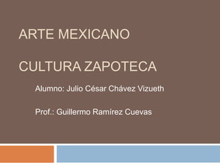 ARTE MEXICANO

CULTURA ZAPOTECA
 Alumno: Julio César Chávez Vizueth

 Prof.: Guillermo Ramírez Cuevas
 