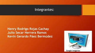 Integrantes: 
Henry Rodrigo Rojas Cachay 
Julio Secar Herrera Ramos 
Kevin Gerardo Páez Bermúdez 
Google imágenes 
 