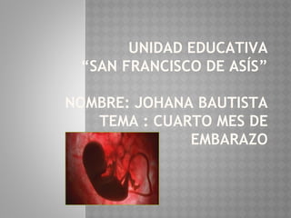 UNIDAD EDUCATIVA
“SAN FRANCISCO DE ASÍS”
NOMBRE: JOHANA BAUTISTA
TEMA : CUARTO MES DE
EMBARAZO
 