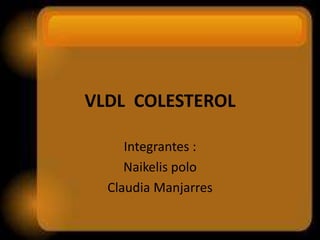 VLDL COLESTEROL
Integrantes :
Naikelis polo
Claudia Manjarres
 