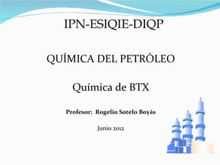 IPN-ESIQIE-DIQP

QUÍMICA DEL PETRÓLEO

    Química de BTX

  Profesor: Rogelio Sotelo Boyás

            Junio 2012


                                   RSB
 