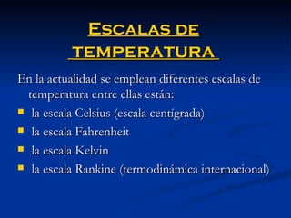 Escalas de   temperatura   En la actualidad se emplean diferentes escalas de temperatura entre ellas están: la escala Celsius (escala centígrada) la escala Fahrenheit la escala Kelvin la escala Rankine (termodinámica internacional) 