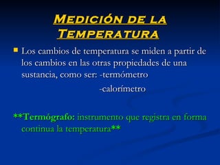 Medición de la Temperatura   Los cambios de temperatura se miden a partir de los cambios en las otras propiedades de una sustancia, como ser: -termómetro   -calorímetro **Termógrafo:  instrumento que registra en forma continua la temperatura **   