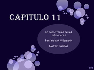 Capitulo 11  La capacitación de los educadores Por: Yulieth Villamarin  Natalia Bolaños 