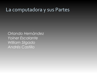 La computadora y sus Partes
Orlando Hernàndez
Yoiner Escalante
William Silgado
Andrés Castillo
 