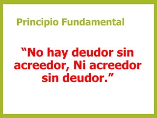 Principio Fundamental 
“No hay deudor sin 
acreedor, Ni acreedor 
sin deudor.” 
 