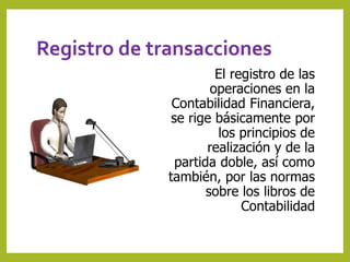 Registro de transacciones 
El registro de las 
operaciones en la 
Contabilidad Financiera, 
se rige básicamente por 
los principios de 
realización y de la 
partida doble, así como 
también, por las normas 
sobre los libros de 
Contabilidad 
 