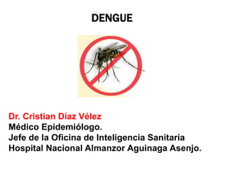 DENGUE
Dr. Cristian Díaz Vélez
Médico Epidemiólogo.
Jefe de la Oficina de Inteligencia Sanitaria
Hospital Nacional Almanzor Aguinaga Asenjo.
 
