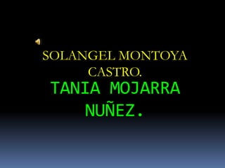 SOLANGEL MONTOYA CASTRO. TANIA MOJARRA NUÑEZ. 