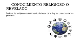 CONOCIMIENTO RELIGIOSO O
REVELADO
Se trata de un tipo de conocimiento derivado de la fe y las creencias de las
personas.
 