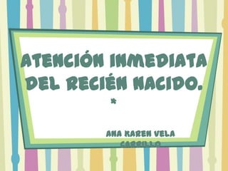 Atención inmediata
del recién nacido.
         *
        Ana Karen Vela
           Carrillo
 