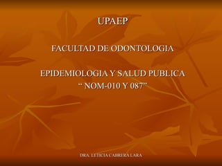 UPAEP FACULTAD DE ODONTOLOGIA EPIDEMIOLOGIA Y SALUD PUBLICA “  NOM-010 Y 087” 