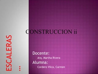 CONSTRUCCION ii
ESCALERAS




              Docente:
              •   Arq. Martha Rivera
              Alumna:
                  Cordero Vilca, Carmen
…




              •
 