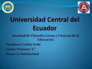 Facultad de Filosofía Letras y Ciencias de la
Educación
Nombres: Carlos Avila
Curso: Primero “C”
Tema: La Solidaridad
 