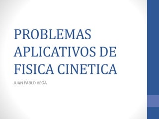 PROBLEMAS
APLICATIVOS DE
FISICA CINETICA
JUAN PABLO VEGA
 