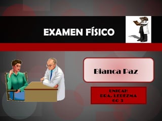 Bianca Paz
EXAMEN FÍSICO
UNICAH
DRA. LEDEZMA
GO 3
 