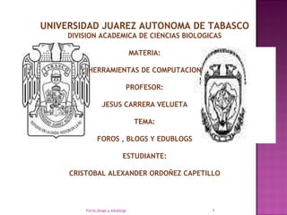 UNIVERSIDAD JUAREZ AUTONOMA DE TABASCO DIVISION ACADEMICA DE CIENCIAS BIOLOGICAS MATERIA: HERRAMIENTAS DE COMPUTACION PROFESOR: JESUS CARRERA VELUETA TEMA: FOROS , BLOGS Y EDUBLOGS ESTUDIANTE: CRISTOBAL ALEXANDER ORDOÑEZ CAPETILLO Foros,blogs y edublogs 