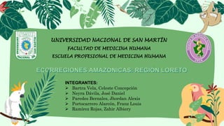 UNIVERSIDAD NACIONAL DE SAN MARTÍN
FACULTAD DE MEDICINA HUMANA
ESCUELA PROFESIONAL DE MEDICINA HUMANA
INTEGRANTES:
 Bartra Vela, Celeste Concepción
 Neyra Dávila, José Daniel
 Paredes Bernales, Jhordan Alexis
 Portocarrero Alarcón, Franz Louis
 Ramírez Rojas, Zahir Albiery
 