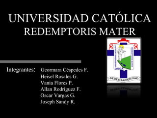 UNIVERSIDAD CATÓLICA
      REDEMPTORIS MATER


Integrantes: Geormara Céspedes F.
             Heisel Rosales G.
             Vania Flores P.
             Allan Rodríguez F.
             Oscar Vargas G.
             Joseph Sandy R.
 