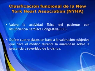 • Valora la actividad física del paciente
Insuficiencia Cardíaca Congestiva (ICC)

con

• Define cuatro clases en base a la valoración subjetiva
que hace el médico durante la anamnesis sobre la
presencia y severidad de la disnea.

 