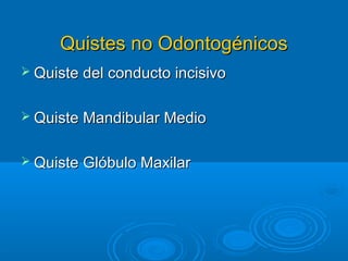 Quistes no OdontogénicosQuistes no Odontogénicos
 Quiste del conducto incisivoQuiste del conducto incisivo
 Quiste Mandibular MedioQuiste Mandibular Medio
 Quiste Glóbulo MaxilarQuiste Glóbulo Maxilar
 