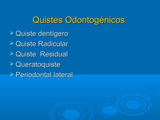 Quistes OdontogénicosQuistes Odontogénicos
 Quiste dentígeroQuiste dentígero
 Quiste RadicularQuiste Radicular
 Quiste ResidualQuiste Residual
 QueratoquisteQueratoquiste
 Periodontal lateralPeriodontal lateral
 